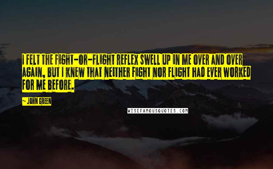 John Green Quotes: I felt the fight-or-flight reflex swell up in me over and over again, but I knew that neither fight nor flight had ever worked for me before.