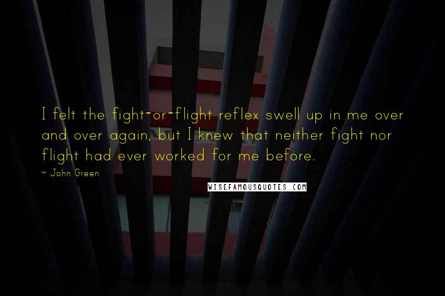 John Green Quotes: I felt the fight-or-flight reflex swell up in me over and over again, but I knew that neither fight nor flight had ever worked for me before.