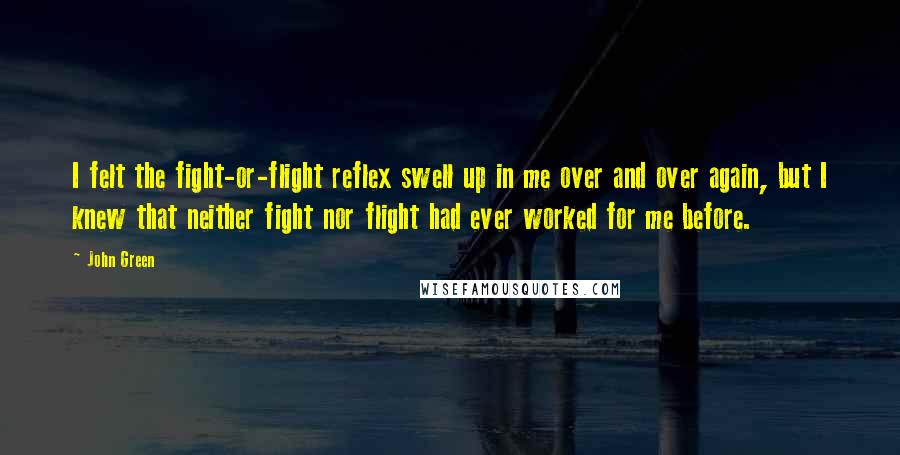 John Green Quotes: I felt the fight-or-flight reflex swell up in me over and over again, but I knew that neither fight nor flight had ever worked for me before.