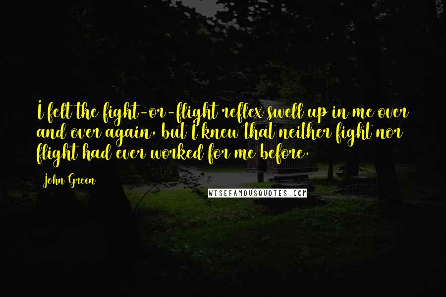 John Green Quotes: I felt the fight-or-flight reflex swell up in me over and over again, but I knew that neither fight nor flight had ever worked for me before.