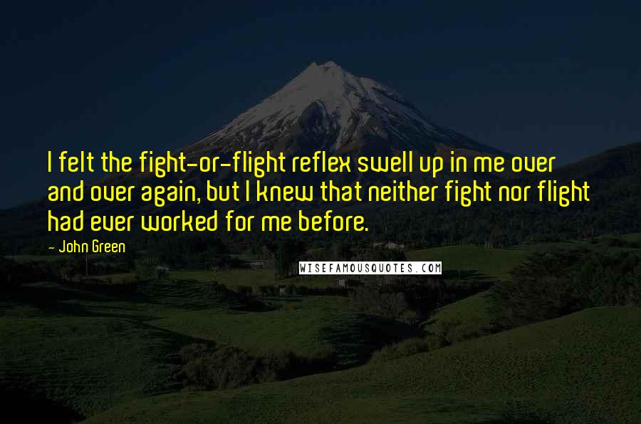 John Green Quotes: I felt the fight-or-flight reflex swell up in me over and over again, but I knew that neither fight nor flight had ever worked for me before.