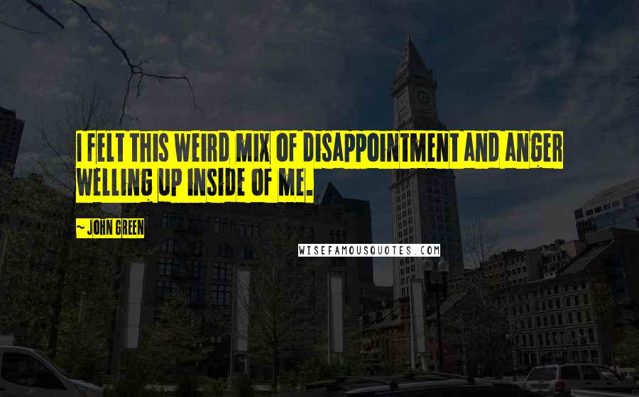 John Green Quotes: I felt this weird mix of disappointment and anger welling up inside of me.