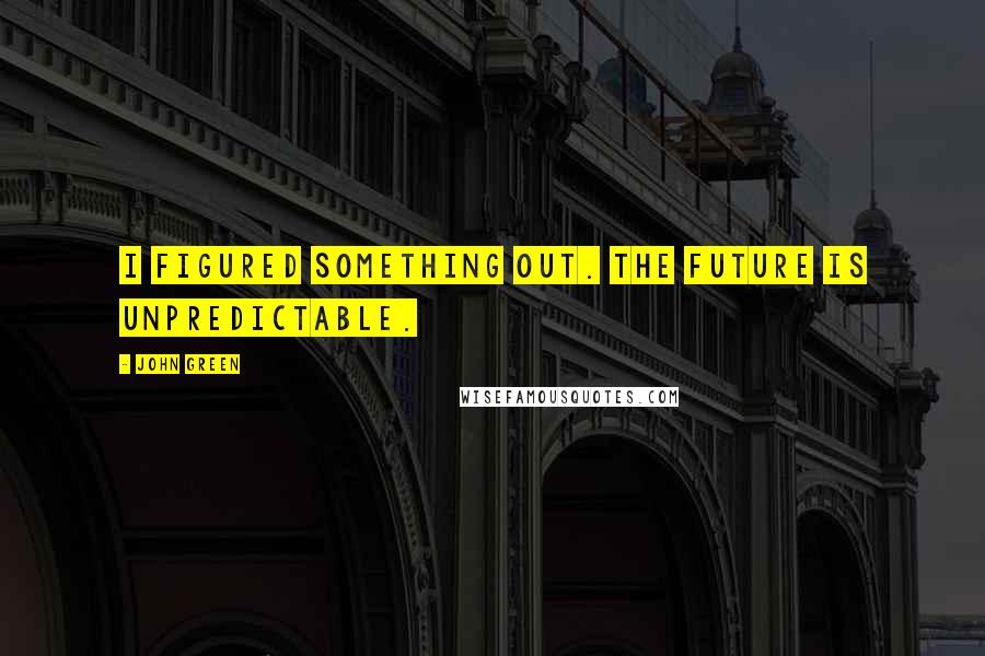 John Green Quotes: I figured something out. The future is unpredictable.