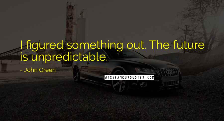 John Green Quotes: I figured something out. The future is unpredictable.