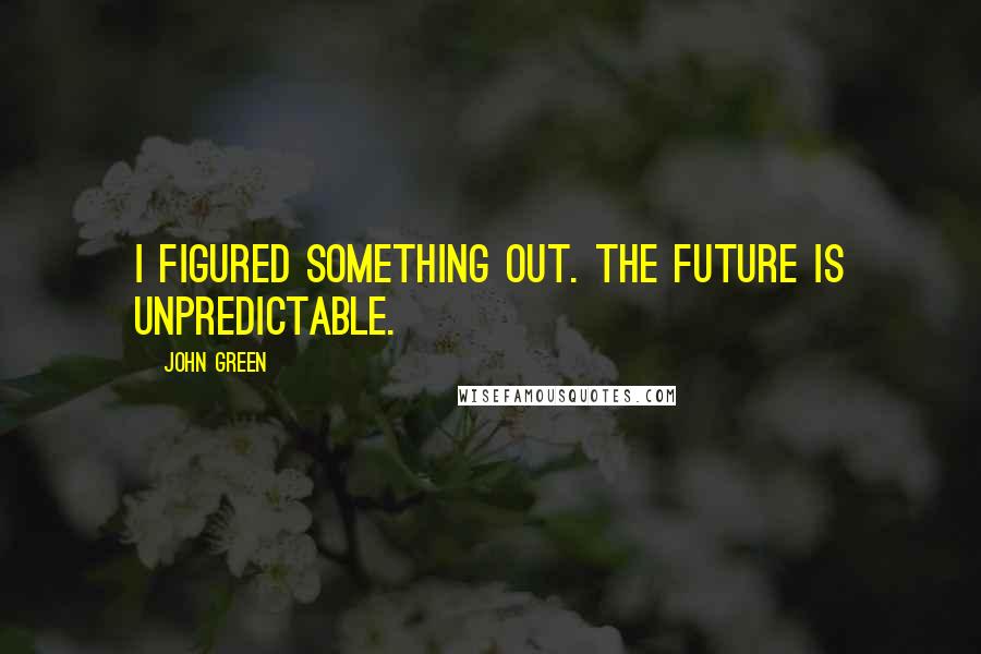 John Green Quotes: I figured something out. The future is unpredictable.