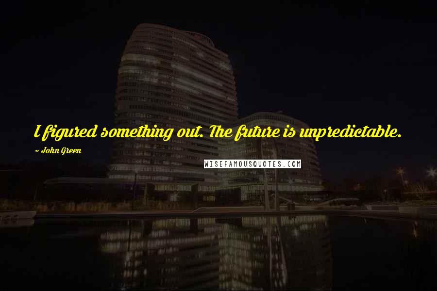 John Green Quotes: I figured something out. The future is unpredictable.