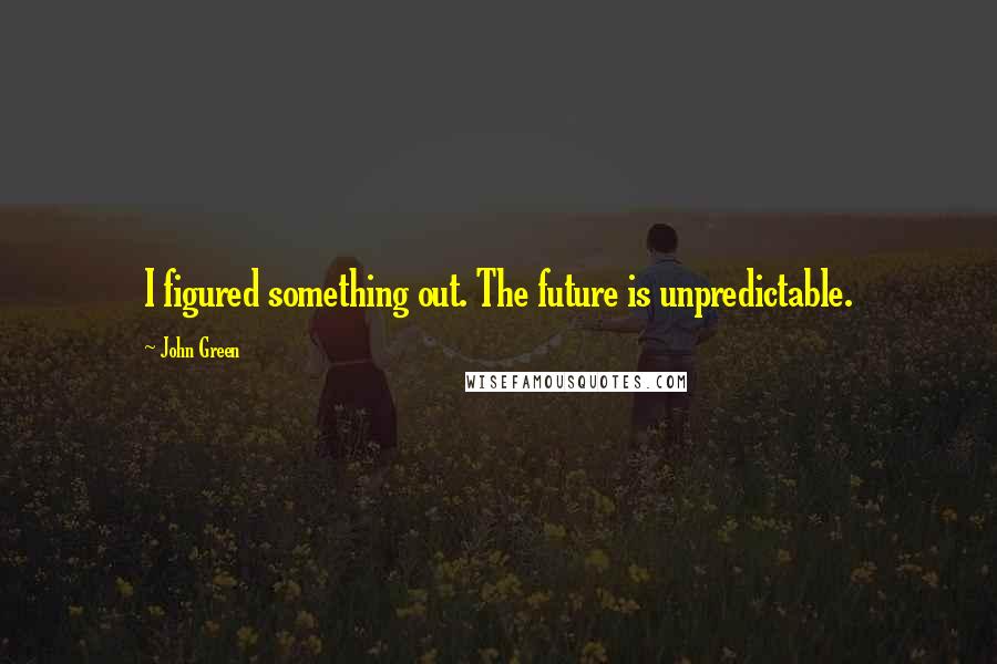 John Green Quotes: I figured something out. The future is unpredictable.