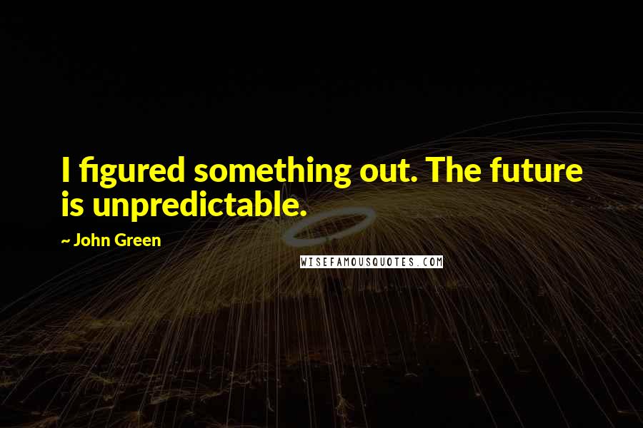 John Green Quotes: I figured something out. The future is unpredictable.