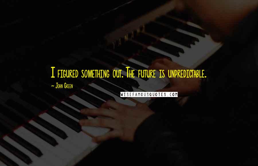 John Green Quotes: I figured something out. The future is unpredictable.