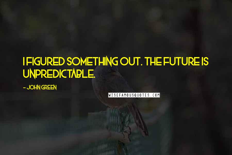 John Green Quotes: I figured something out. The future is unpredictable.