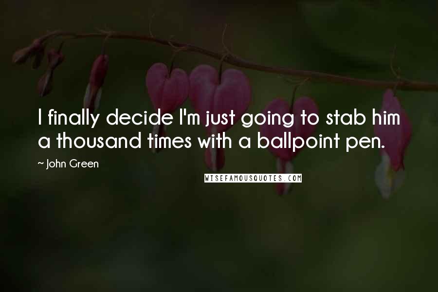 John Green Quotes: I finally decide I'm just going to stab him a thousand times with a ballpoint pen.