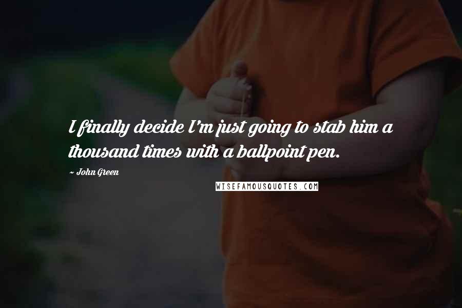 John Green Quotes: I finally decide I'm just going to stab him a thousand times with a ballpoint pen.