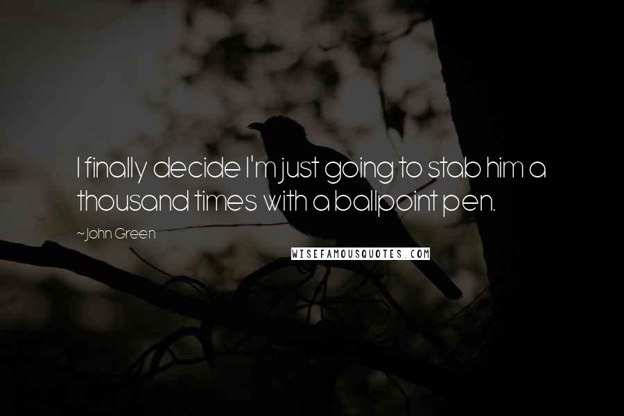 John Green Quotes: I finally decide I'm just going to stab him a thousand times with a ballpoint pen.