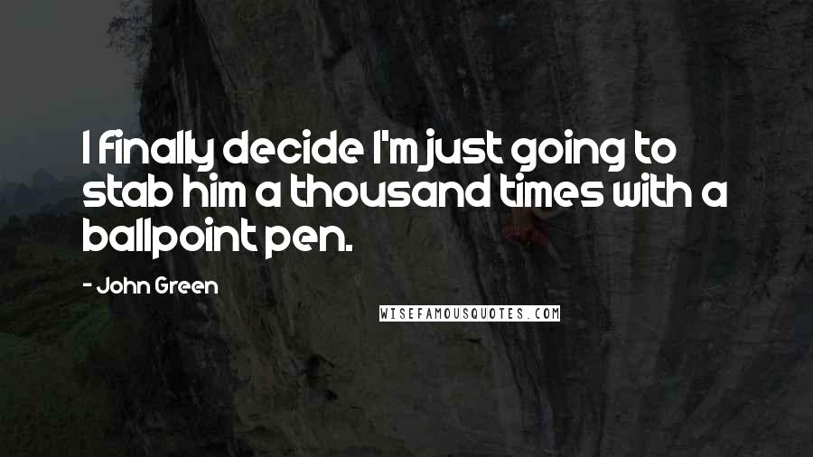 John Green Quotes: I finally decide I'm just going to stab him a thousand times with a ballpoint pen.