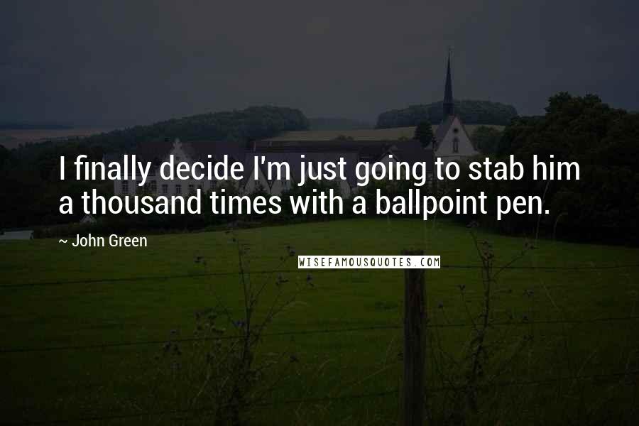 John Green Quotes: I finally decide I'm just going to stab him a thousand times with a ballpoint pen.