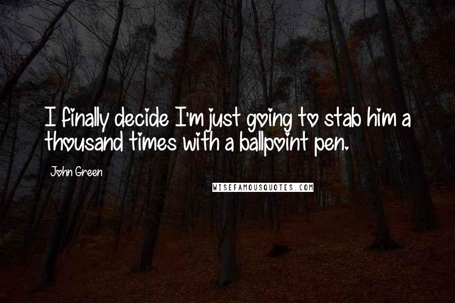 John Green Quotes: I finally decide I'm just going to stab him a thousand times with a ballpoint pen.