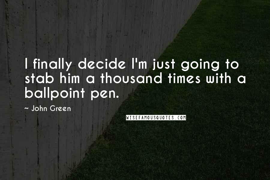 John Green Quotes: I finally decide I'm just going to stab him a thousand times with a ballpoint pen.