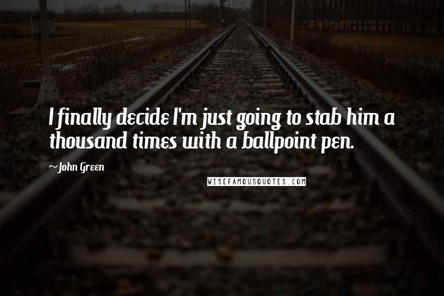 John Green Quotes: I finally decide I'm just going to stab him a thousand times with a ballpoint pen.