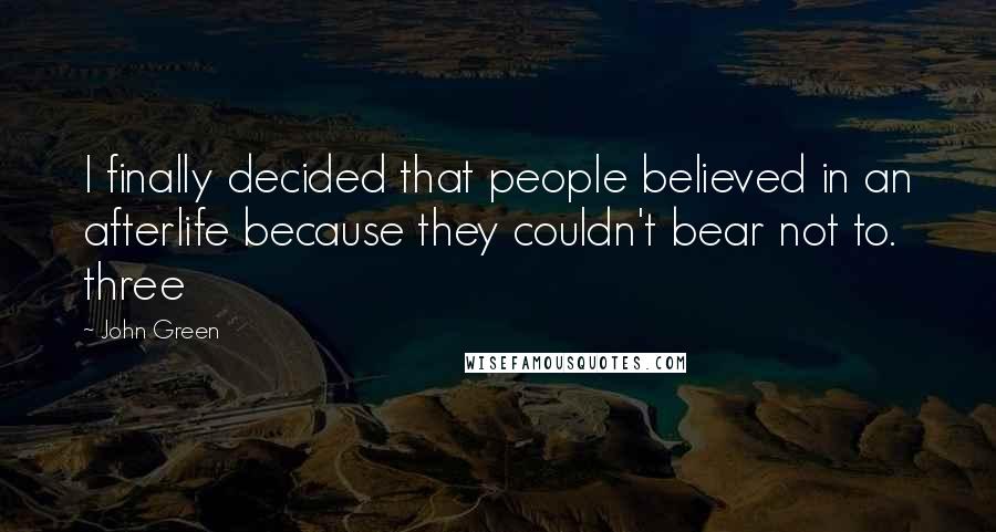 John Green Quotes: I finally decided that people believed in an afterlife because they couldn't bear not to. three