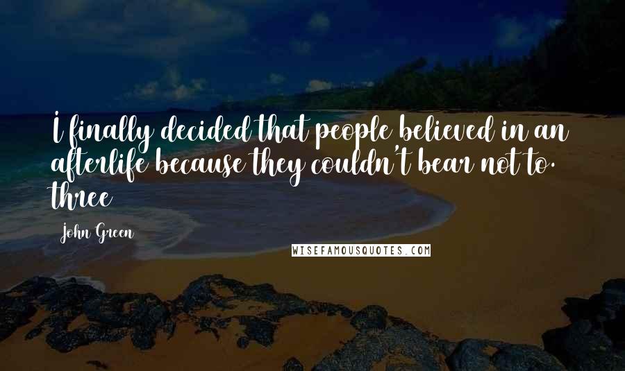 John Green Quotes: I finally decided that people believed in an afterlife because they couldn't bear not to. three