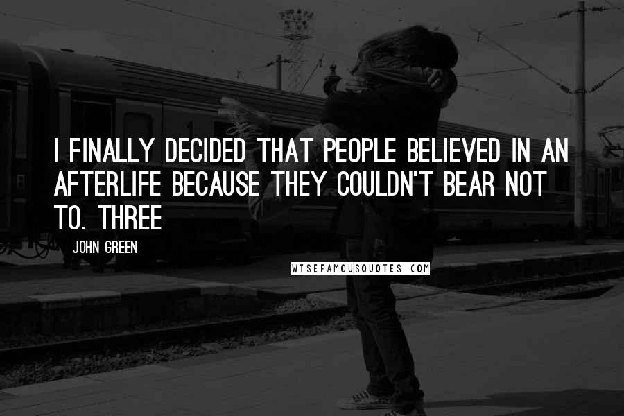 John Green Quotes: I finally decided that people believed in an afterlife because they couldn't bear not to. three