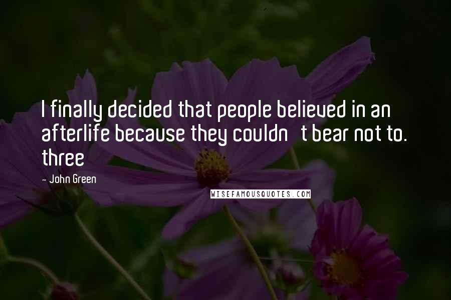 John Green Quotes: I finally decided that people believed in an afterlife because they couldn't bear not to. three