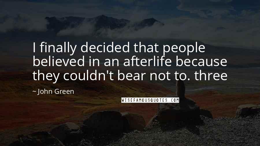 John Green Quotes: I finally decided that people believed in an afterlife because they couldn't bear not to. three