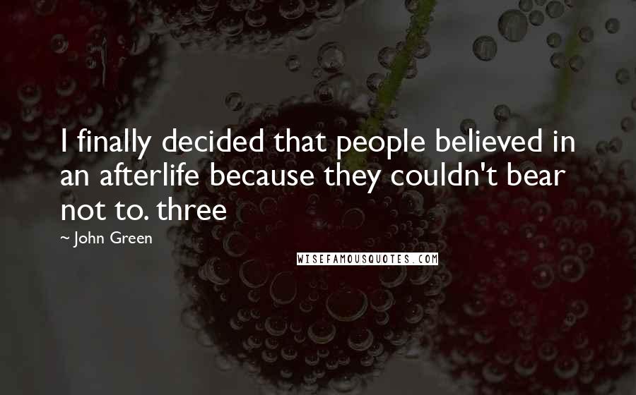 John Green Quotes: I finally decided that people believed in an afterlife because they couldn't bear not to. three