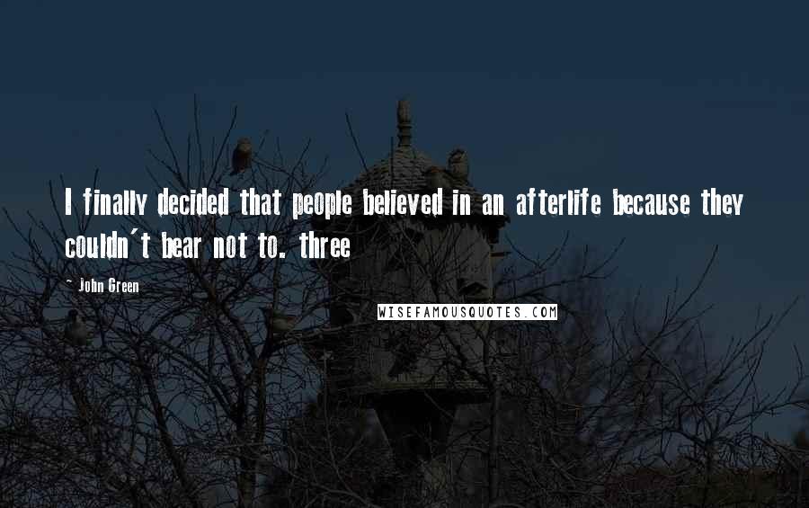 John Green Quotes: I finally decided that people believed in an afterlife because they couldn't bear not to. three