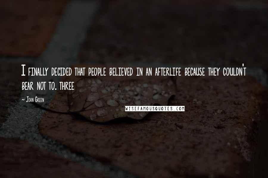 John Green Quotes: I finally decided that people believed in an afterlife because they couldn't bear not to. three