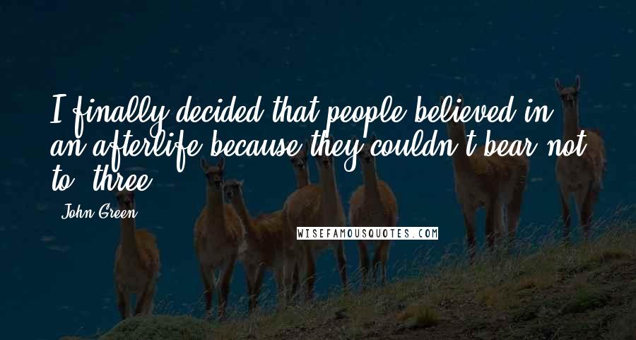 John Green Quotes: I finally decided that people believed in an afterlife because they couldn't bear not to. three