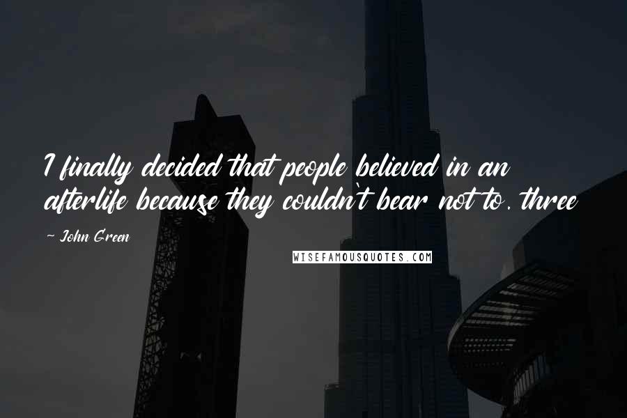 John Green Quotes: I finally decided that people believed in an afterlife because they couldn't bear not to. three