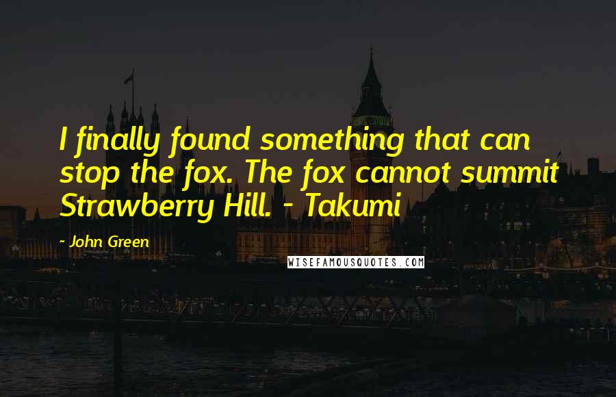 John Green Quotes: I finally found something that can stop the fox. The fox cannot summit Strawberry Hill. - Takumi