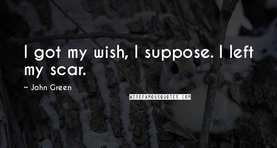 John Green Quotes: I got my wish, I suppose. I left my scar.