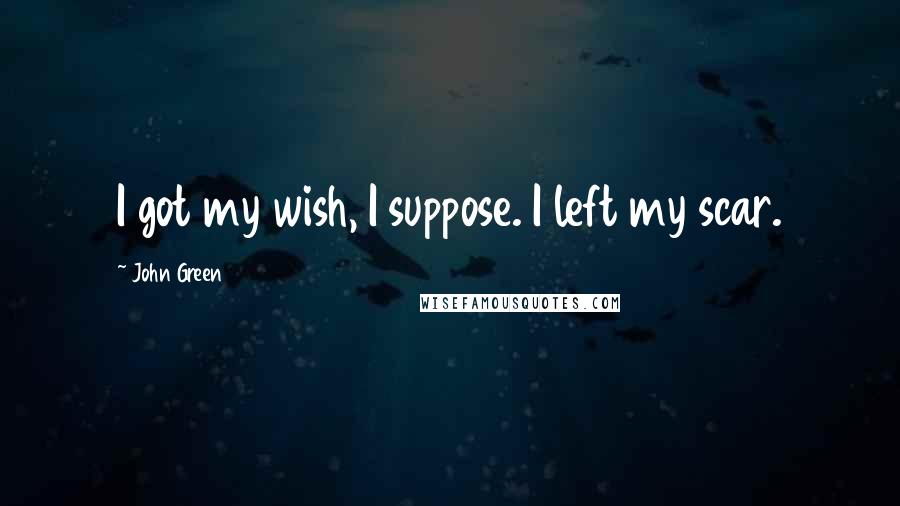 John Green Quotes: I got my wish, I suppose. I left my scar.