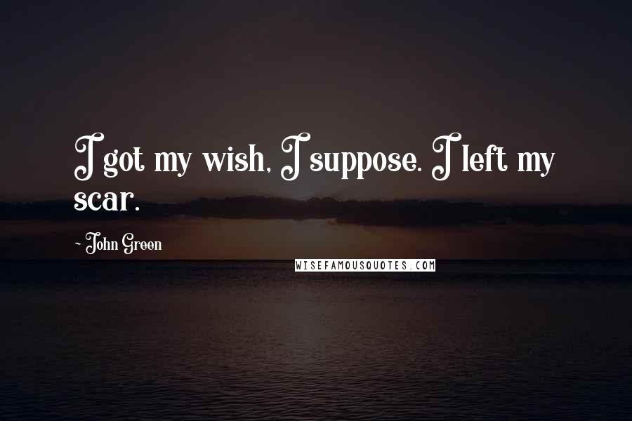 John Green Quotes: I got my wish, I suppose. I left my scar.