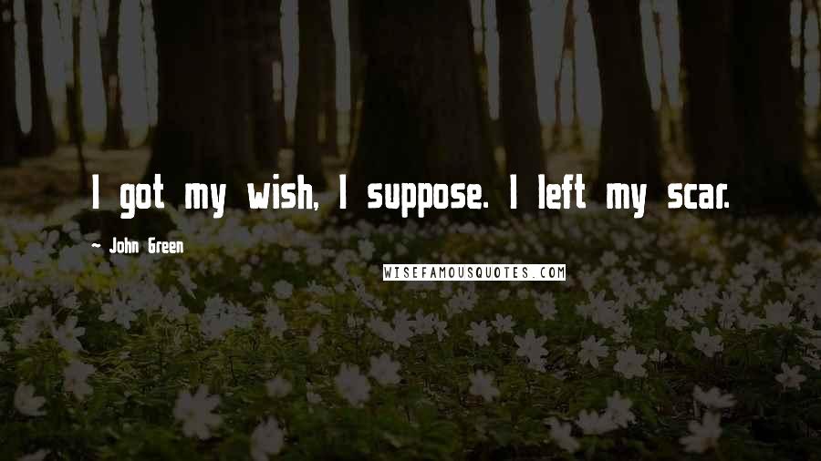 John Green Quotes: I got my wish, I suppose. I left my scar.