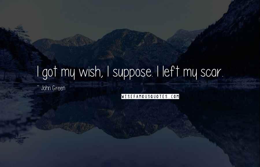 John Green Quotes: I got my wish, I suppose. I left my scar.