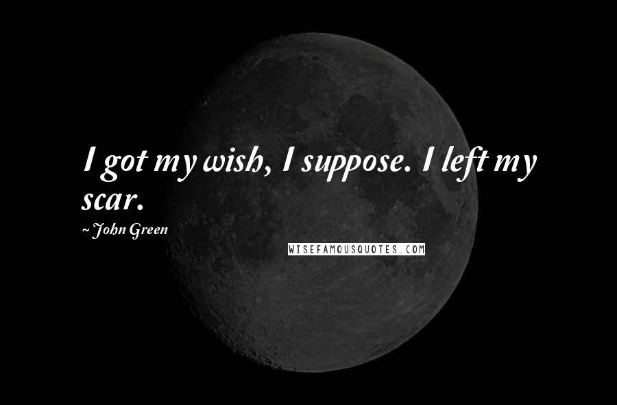 John Green Quotes: I got my wish, I suppose. I left my scar.