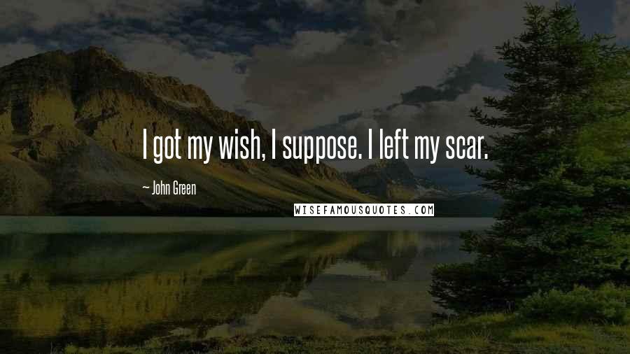 John Green Quotes: I got my wish, I suppose. I left my scar.