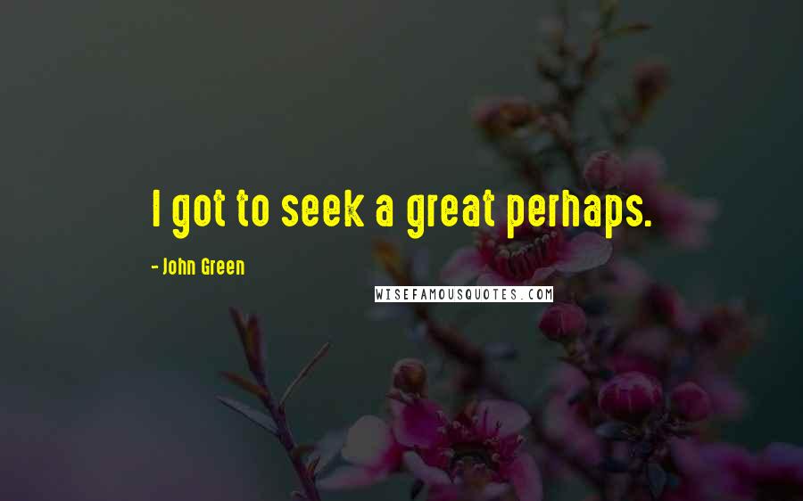 John Green Quotes: I got to seek a great perhaps.
