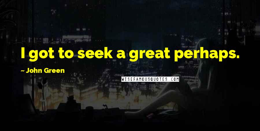 John Green Quotes: I got to seek a great perhaps.