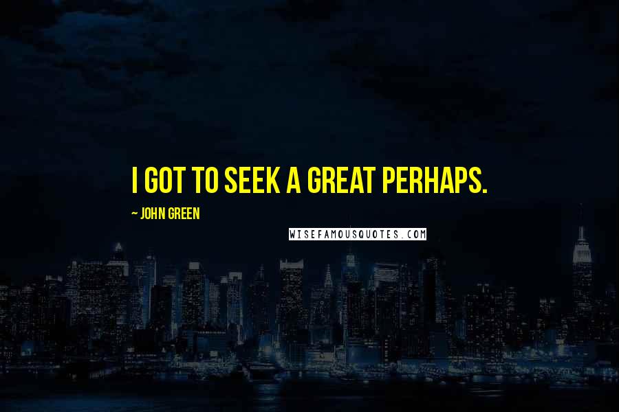 John Green Quotes: I got to seek a great perhaps.
