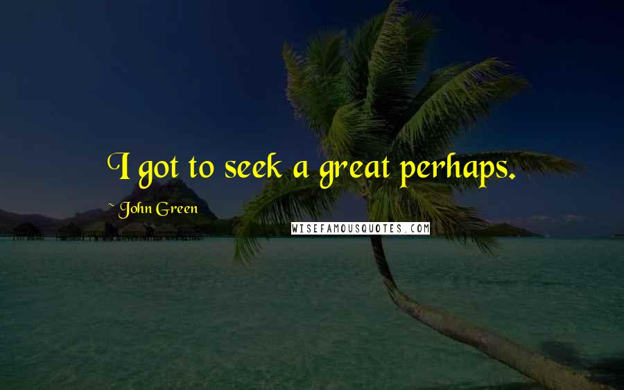 John Green Quotes: I got to seek a great perhaps.