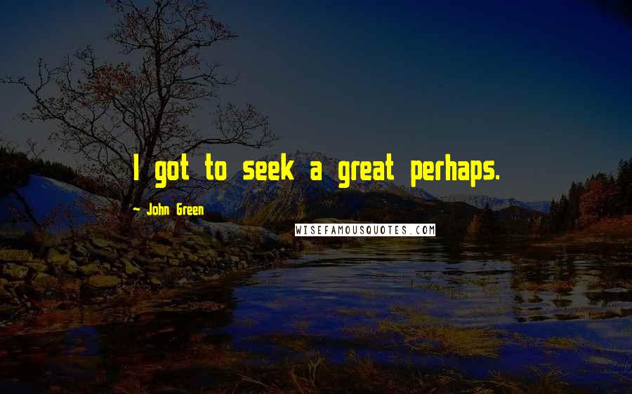 John Green Quotes: I got to seek a great perhaps.