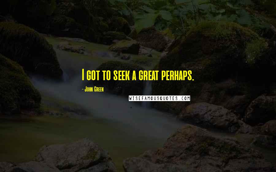 John Green Quotes: I got to seek a great perhaps.