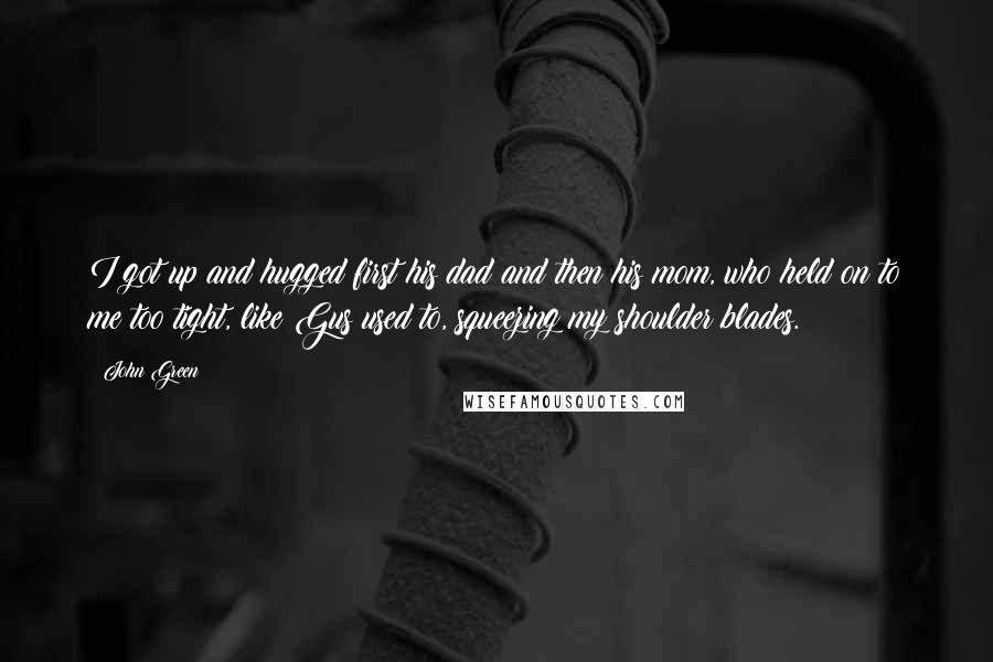 John Green Quotes: I got up and hugged first his dad and then his mom, who held on to me too tight, like Gus used to, squeezing my shoulder blades.