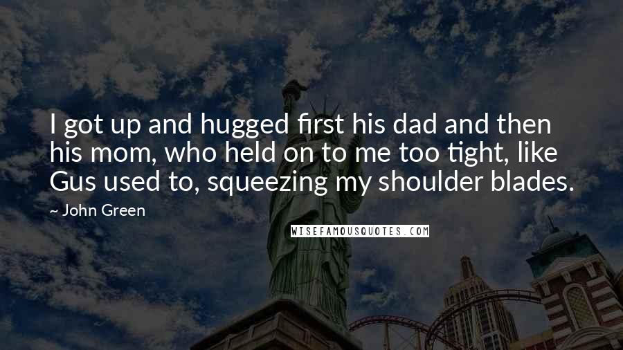John Green Quotes: I got up and hugged first his dad and then his mom, who held on to me too tight, like Gus used to, squeezing my shoulder blades.