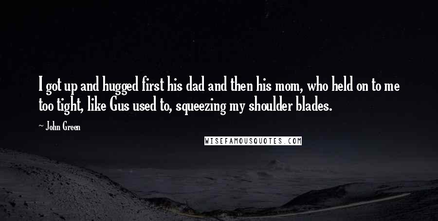 John Green Quotes: I got up and hugged first his dad and then his mom, who held on to me too tight, like Gus used to, squeezing my shoulder blades.