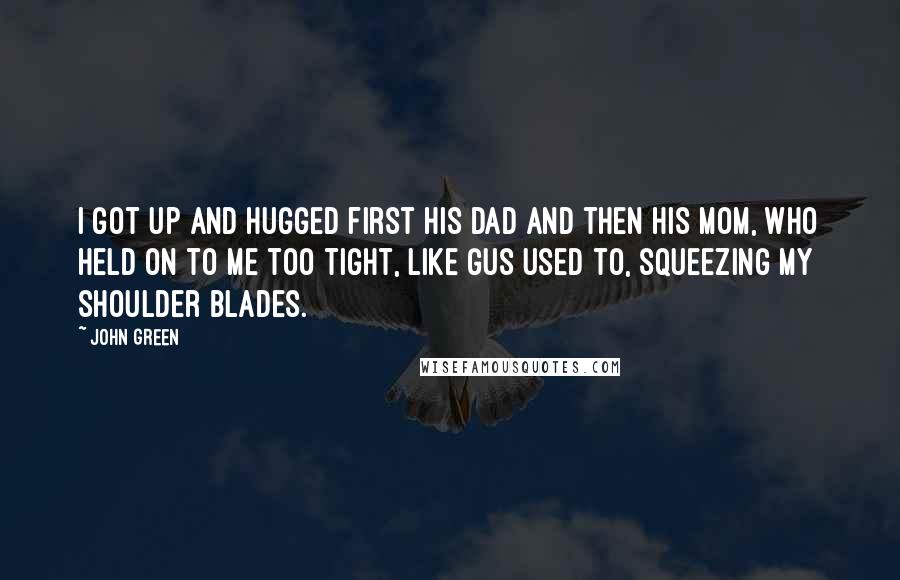 John Green Quotes: I got up and hugged first his dad and then his mom, who held on to me too tight, like Gus used to, squeezing my shoulder blades.